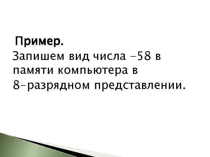 Пример. Запишем вид числа -58 в памяти компьютера в 8 -разрядном представлении. 