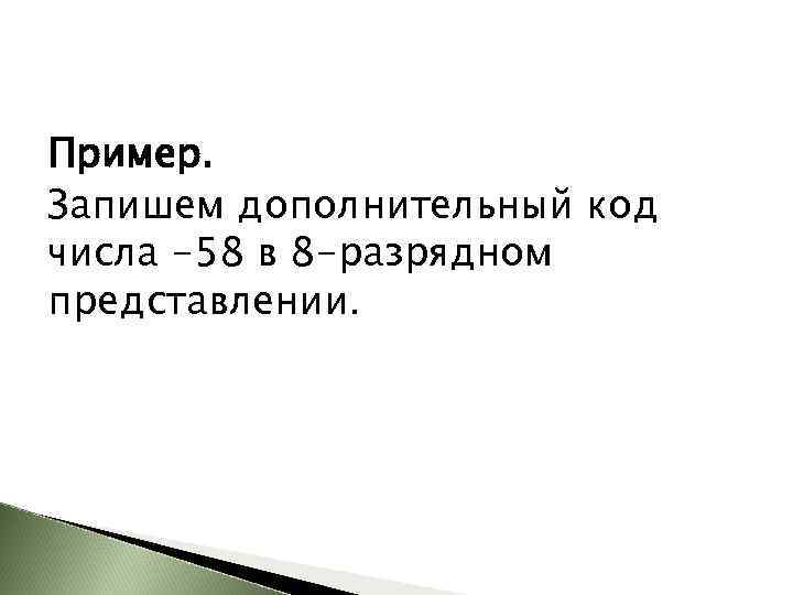 Пример. Запишем дополнительный код числа -58 в 8 -разрядном представлении. 