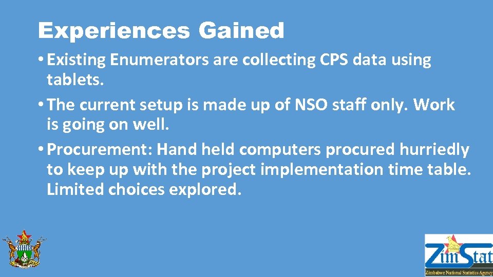 Experiences Gained • Existing Enumerators are collecting CPS data using tablets. • The current