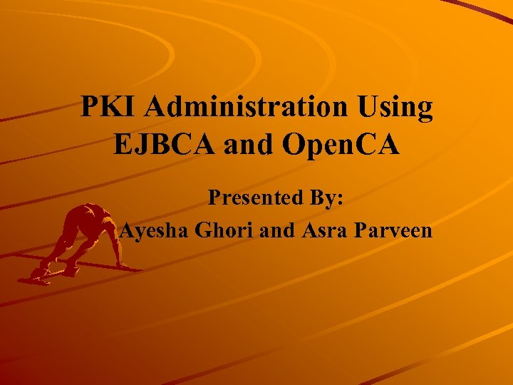PKI Administration Using EJBCA and Open. CA Presented By: Ayesha Ghori and Asra Parveen