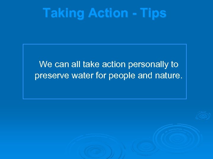 Taking Action - Tips We can all take action personally to preserve water for
