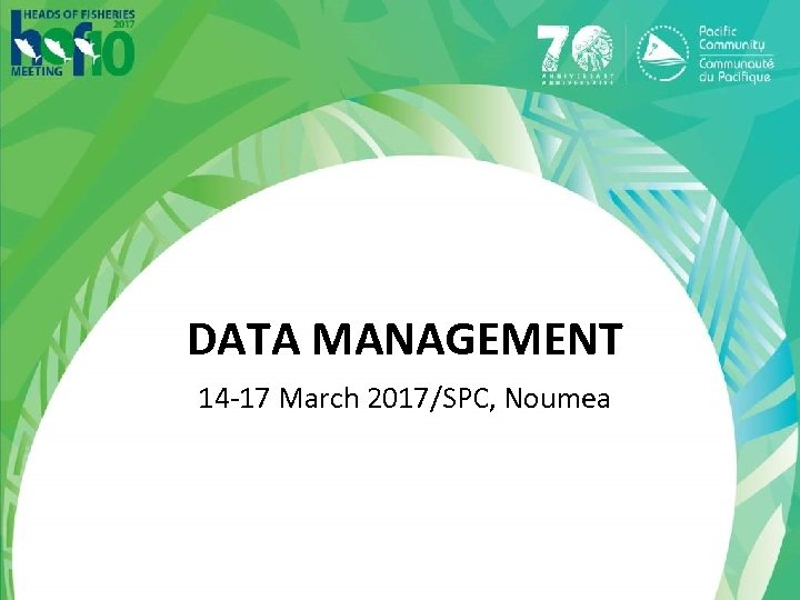 DATA MANAGEMENT 14 -17 March 2017/SPC, Noumea 