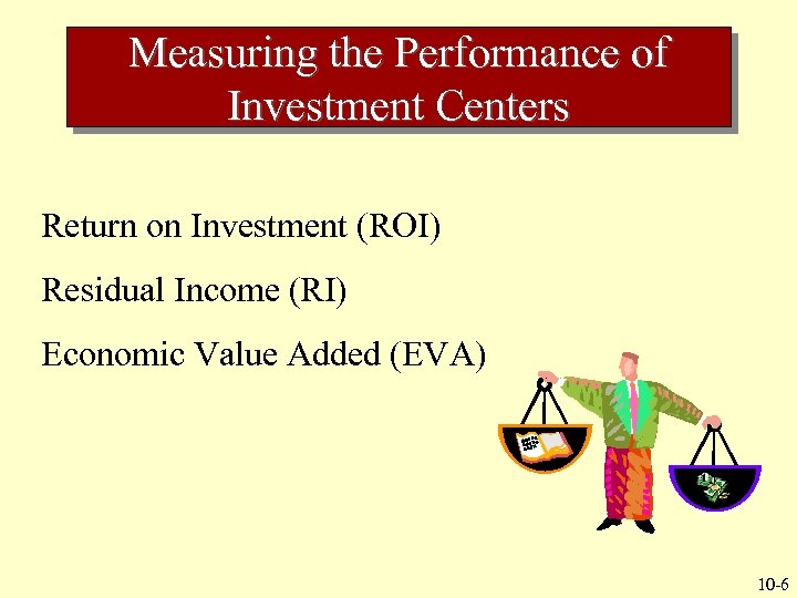 Measuring the Performance of Investment Centers Return on Investment (ROI) Residual Income (RI) Economic