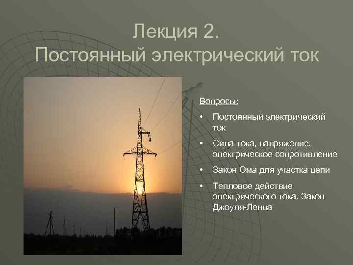 Лекция 2. Постоянный электрический ток Вопросы: • Постоянный электрический ток • Сила тока, напряжение,