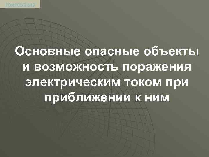 приложение Основные опасные объекты и возможность поражения электрическим током приближении к ним 