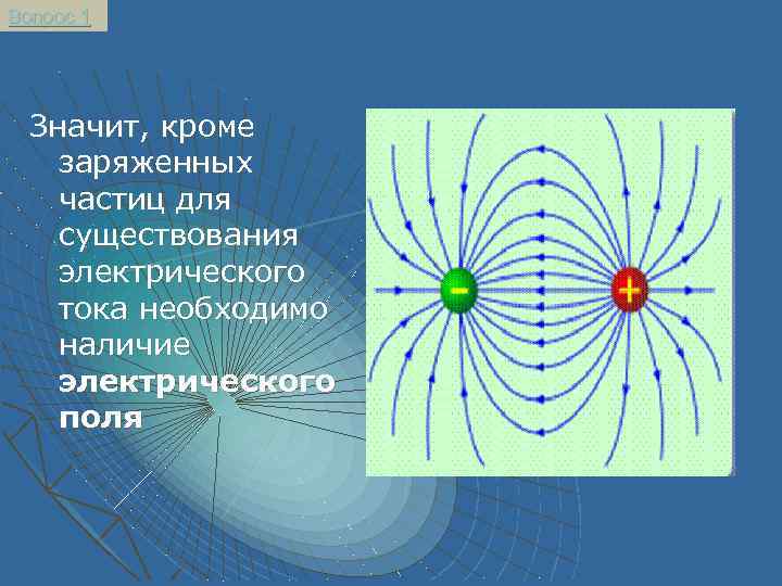 Вопрос 1 Значит, кроме заряженных частиц для существования электрического тока необходимо наличие электрического поля