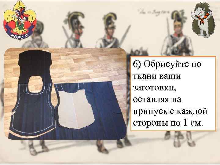 6) Обрисуйте по ткани ваши заготовки, оставляя на припуск с каждой стороны по 1