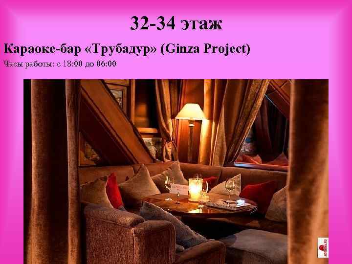 32 -34 этаж Караоке-бар «Трубадур» (Ginza Project) Часы работы: с 18: 00 до 06: