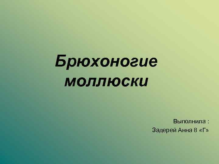 Брюхоногие моллюски Выполнила : Задерей Анна 8 «Г» 