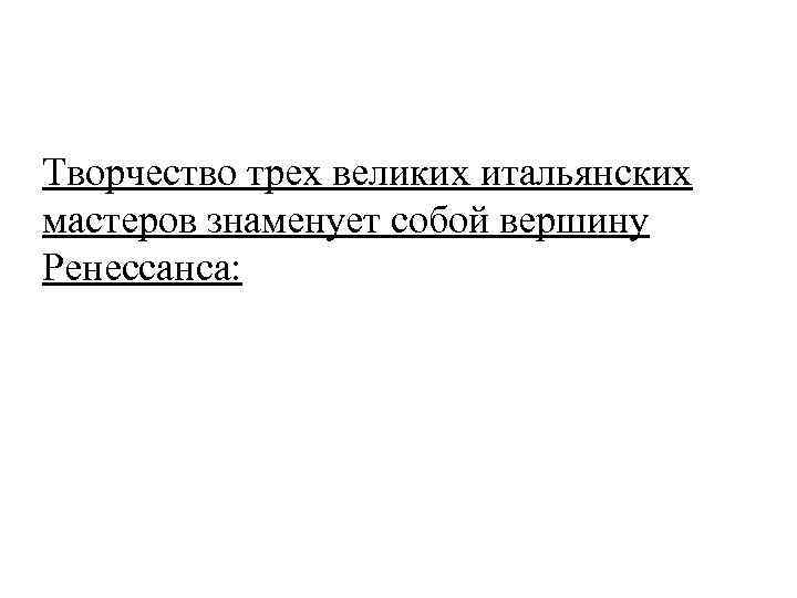 Творчество трех великих итальянских мастеров знаменует собой вершину Ренессанса: 