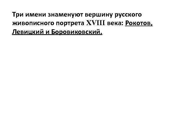 Три имени знаменуют вершину русского живописного портрета XVIII века: Рокотов, Левицкий и Боровиковский. 