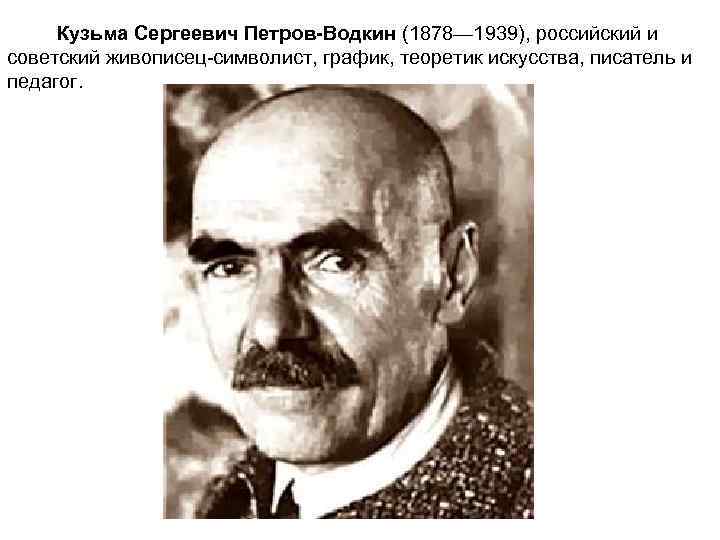 Кузьма Сергеевич Петров-Водкин (1878— 1939), российский и советский живописец-символист, график, теоретик искусства, писатель и