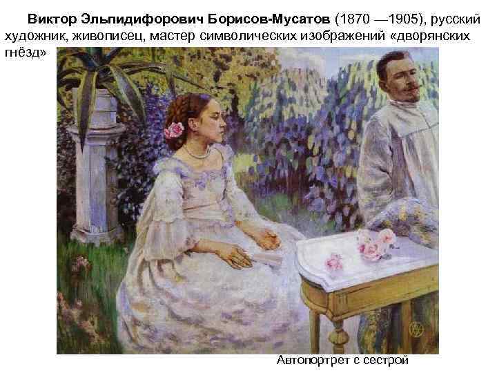 Виктор Эльпидифорович Борисов-Мусатов (1870 — 1905), русский художник, живописец, мастер символических изображений «дворянских гнёзд»