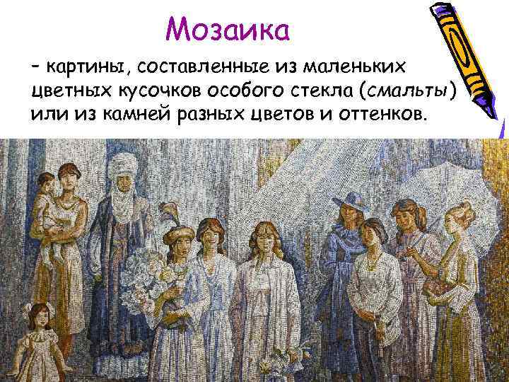 Мозаика – картины, составленные из маленьких цветных кусочков особого стекла (смальты) или из камней