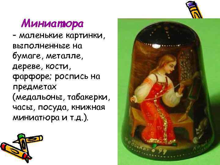 Миниатюра – маленькие картинки, выполненные на бумаге, металле, дереве, кости, фарфоре; роспись на предметах