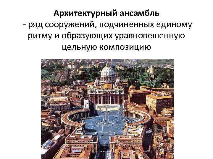 Архитектурный ансамбль - ряд сооружений, подчиненных единому ритму и образующих уравновешенную цельную композицию 
