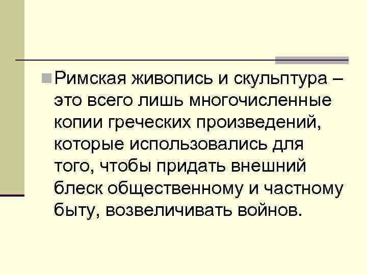 n Римская живопись и скульптура – это всего лишь многочисленные копии греческих произведений, которые