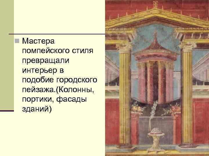 n Мастера помпейского стиля превращали интерьер в подобие городского пейзажа. (Колонны, портики, фасады зданий)