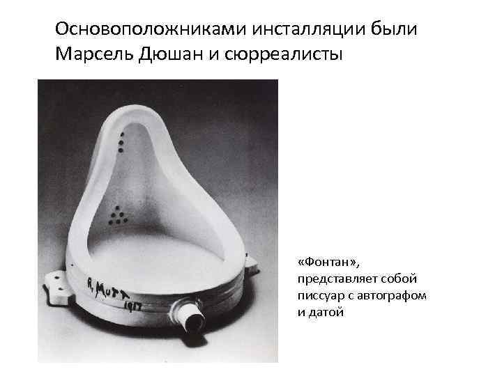 Основоположниками инсталляции были Марсель Дюшан и сюрреалисты «Фонтан» , представляет собой писсуар с автографом