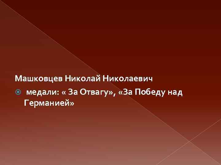 Машковцев Николай Николаевич медали: « За Отвагу» , «За Победу над Германией» 