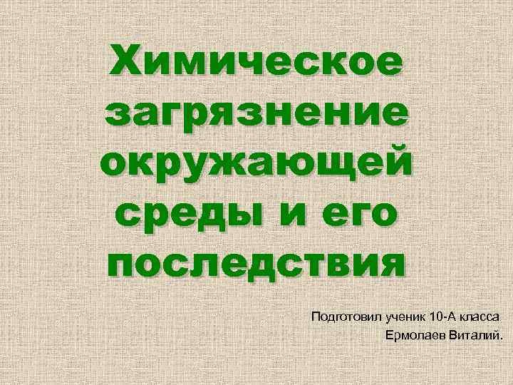 Химическое загрязнение окружающей среды и его последствия Подготовил ученик 10 -А класса Ермолаев Виталий.