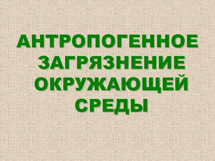 АНТРОПОГЕННОЕ ЗАГРЯЗНЕНИЕ ОКРУЖАЮЩЕЙ СРЕДЫ 