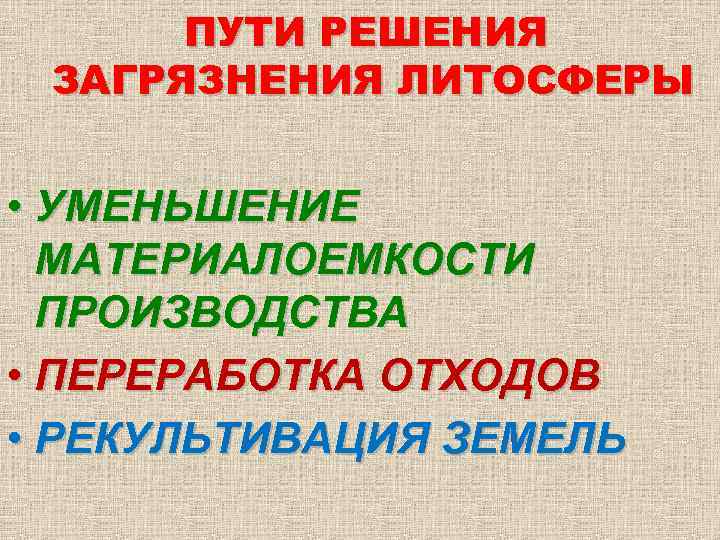 ПУТИ РЕШЕНИЯ ЗАГРЯЗНЕНИЯ ЛИТОСФЕРЫ • УМЕНЬШЕНИЕ МАТЕРИАЛОЕМКОСТИ ПРОИЗВОДСТВА • ПЕРЕРАБОТКА ОТХОДОВ • РЕКУЛЬТИВАЦИЯ ЗЕМЕЛЬ