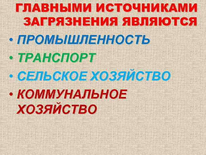 ГЛАВНЫМИ ИСТОЧНИКАМИ ЗАГРЯЗНЕНИЯ ЯВЛЯЮТСЯ • ПРОМЫШЛЕННОСТЬ • ТРАНСПОРТ • СЕЛЬСКОЕ ХОЗЯЙСТВО • КОММУНАЛЬНОЕ ХОЗЯЙСТВО