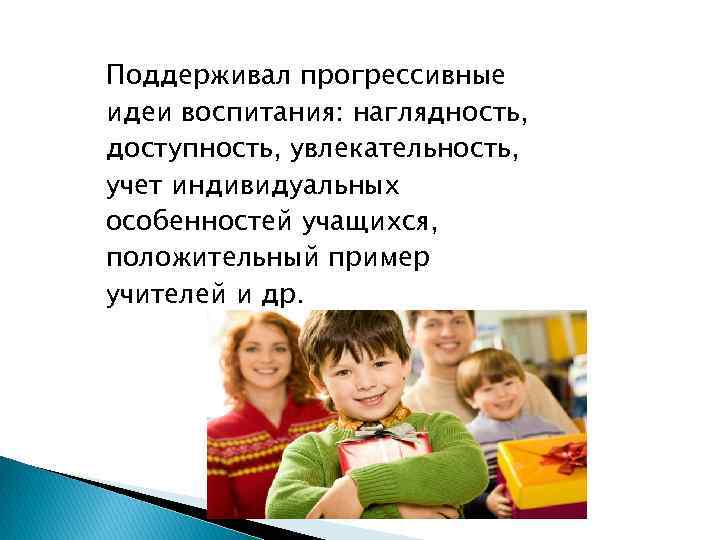 Поддерживал прогрессивные идеи воспитания: наглядность, доступность, увлекательность, учет индивидуальных особенностей учащихся, положительный пример учителей