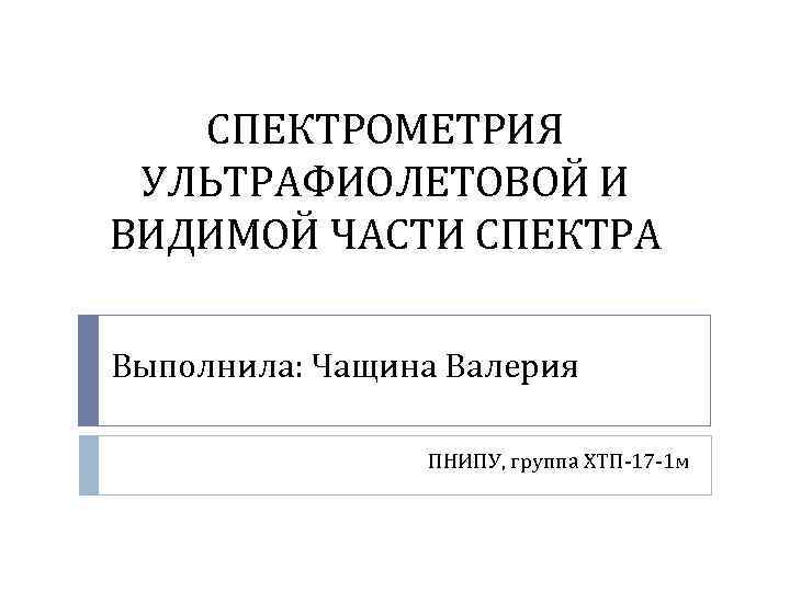 СПЕКТРОМЕТРИЯ УЛЬТРАФИОЛЕТОВОЙ И ВИДИМОЙ ЧАСТИ СПЕКТРА Выполнила: Чащина Валерия ПНИПУ, группа ХТП-17 -1 м