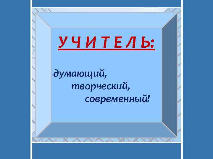 У Ч И Т Е Л Ь: думающий, творческий, современный! 