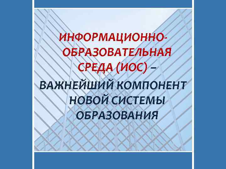 ИНФОРМАЦИОННООБРАЗОВАТЕЛЬНАЯ СРЕДА (ИОС) – ВАЖНЕЙШИЙ КОМПОНЕНТ НОВОЙ СИСТЕМЫ ОБРАЗОВАНИЯ 