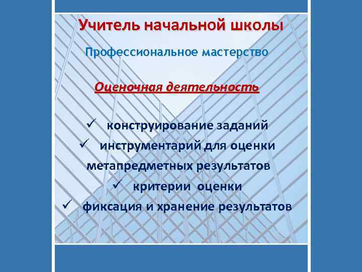 Учитель начальной школы Профессиональное мастерство Оценочная деятельность ü конструирование заданий ü инструментарий для оценки