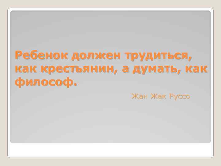 Ребенок должен трудиться, как крестьянин, а думать, как философ. Жан Жак Руссо 