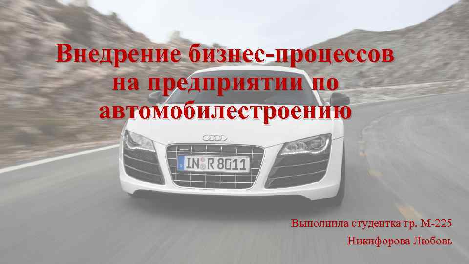 Внедрение бизнес-процессов на предприятии по автомобилестроению Выполнила студентка гр. М-225 Никифорова Любовь 