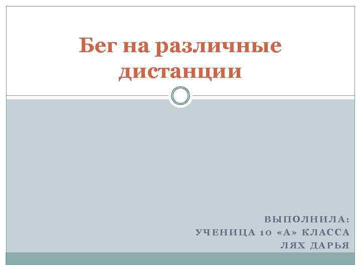 Бег на различные дистанции ВЫПОЛНИЛА: УЧЕНИЦА 10 «А» КЛАССА ЛЯХ ДАРЬЯ 