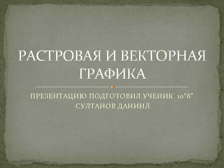 РАСТРОВАЯ И ВЕКТОРНАЯ ГРАФИКА ПРЕЗЕНТАЦИЮ ПОДГОТОВИЛ УЧЕНИК 10“б” СУЛТАНОВ ДАНИИЛ 