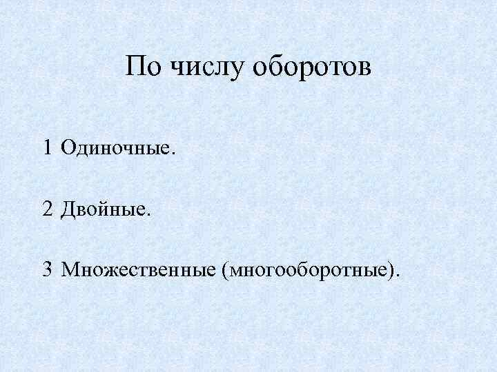 По числу оборотов 1 Одиночные. 2 Двойные. 3 Множественные (многооборотные). 