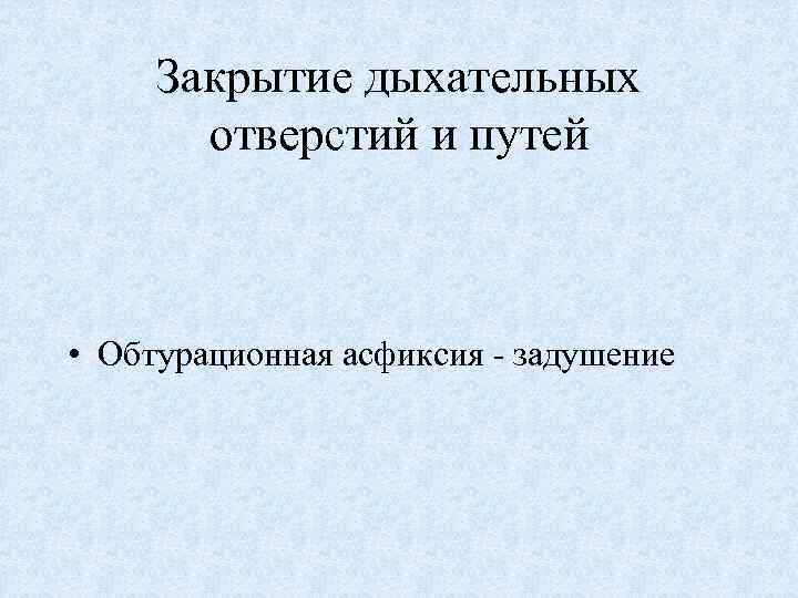 Закрытие дыхательных отверстий и путей • Обтурационная асфиксия - задушение 