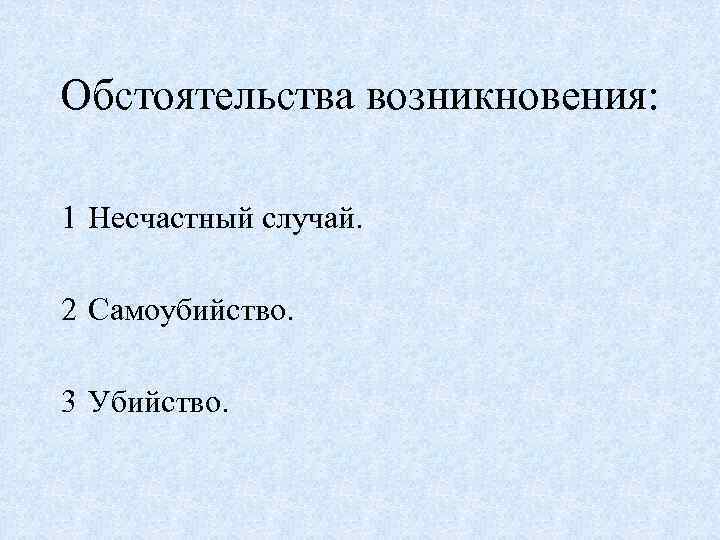 Обстоятельства возникновения: 1 Несчастный случай. 2 Самоубийство. 3 Убийство. 