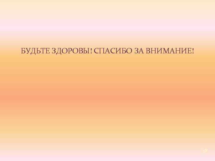 БУДЬТЕ ЗДОРОВЫ! СПАСИБО ЗА ВНИМАНИЕ! 38 