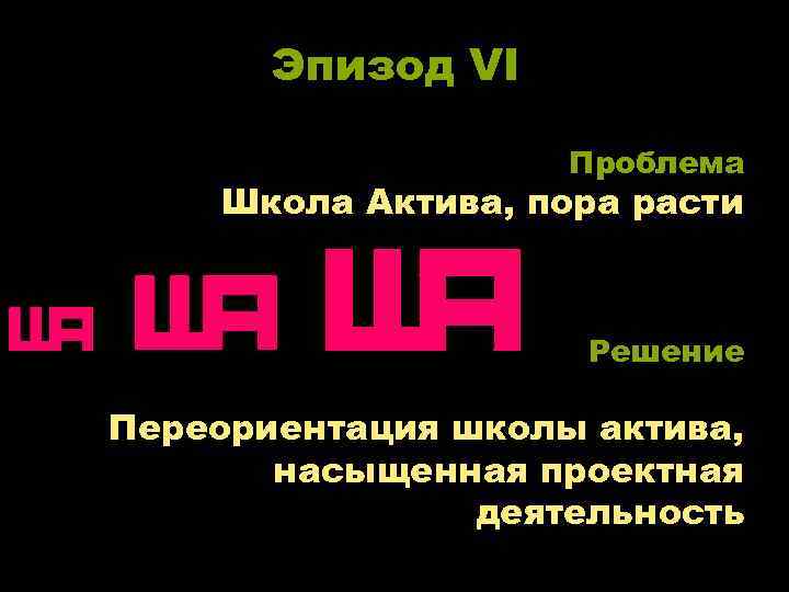 Эпизод VI Проблема Школа Актива, пора расти Решение Переориентация школы актива, насыщенная проектная деятельность