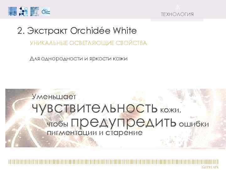 ТЕХНОЛОГИЯ 2. Экстракт Orchidée White УНИКАЛЬНЫЕ ОСВЕТЛЯЮЩИЕ СВОЙСТВА Для однородности и яркости кожи Уменьшает