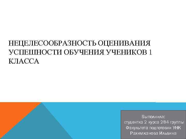 НЕЦЕЛЕСООБРАЗНОСТЬ ОЦЕНИВАНИЯ УСПЕШНОСТИ ОБУЧЕНИЯ УЧЕНИКОВ 1 КЛАССА Выполнила: студентка 2 курса 284 группы Факультета
