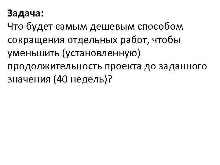 Задача: Что будет самым дешевым способом сокращения отдельных работ, чтобы уменьшить (установленную) продолжительность проекта