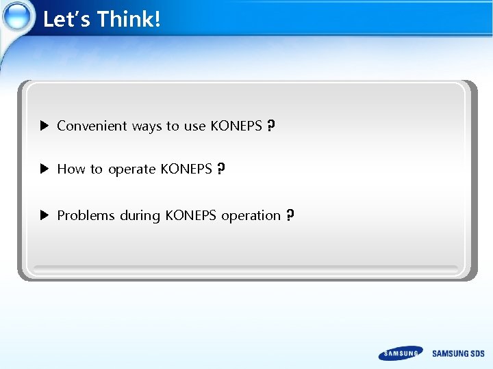 Let’s Think! ▶ Convenient ways to use KONEPS ? ▶ How to operate KONEPS