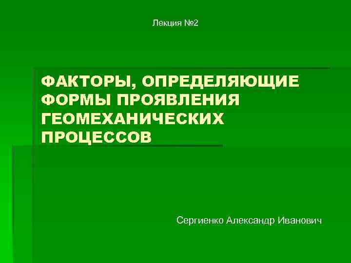 Лекция № 2 ФАКТОРЫ, ОПРЕДЕЛЯЮЩИЕ ФОРМЫ ПРОЯВЛЕНИЯ ГЕОМЕХАНИЧЕСКИХ ПРОЦЕССОВ Сергиенко Александр Иванович 