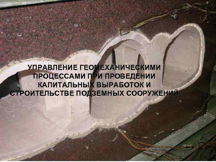 УПРАВЛЕНИЕ ГЕОМЕХАНИЧЕСКИМИ ПРОЦЕССАМИ ПРОВЕДЕНИИ КАПИТАЛЬНЫХ ВЫРАБОТОК И СТРОИТЕЛЬСТВЕ ПОДЗЕМНЫХ СООРУЖЕНИЙ 