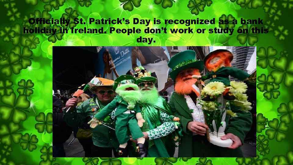 Officially St. Patrick’s Day is recognized as a bank holiday in Ireland. People don’t