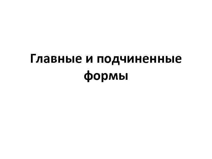 Главные и подчиненные формы 